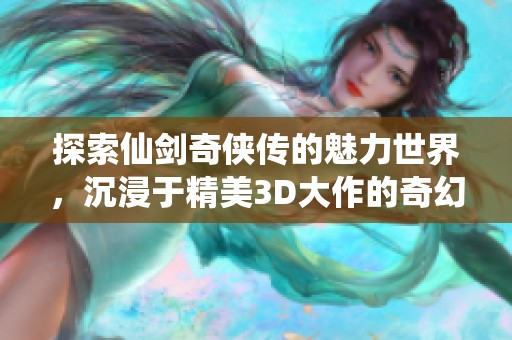 探索仙剑奇侠传的魅力世界，沉浸于精美3D大作的奇幻冒险之旅
