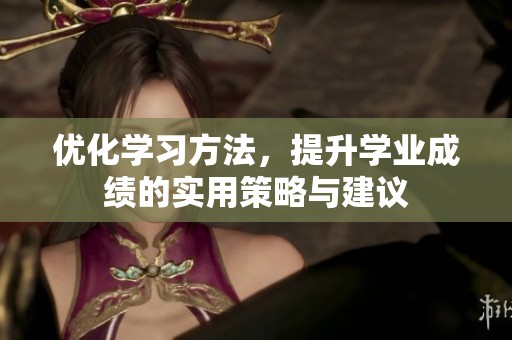 优化学习方法，提升学业成绩的实用策略与建议