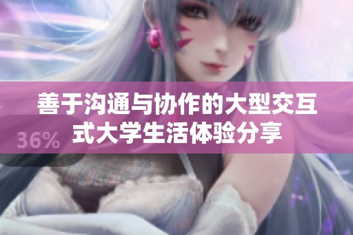 善于沟通与协作的大型交互式大学生活体验分享
