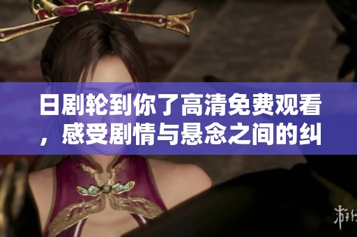 日剧轮到你了高清免费观看，感受剧情与悬念之间的纠结体验
