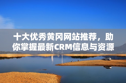 十大优秀黄冈网站推荐，助你掌握最新CRM信息与资源