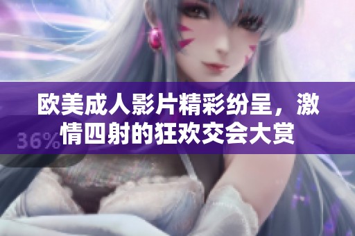 欧美成人影片精彩纷呈，激情四射的狂欢交会大赏