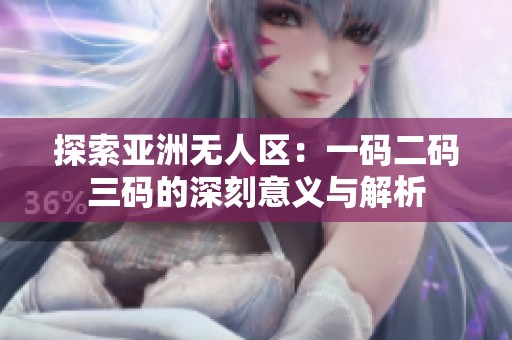 探索亚洲无人区：一码二码三码的深刻意义与解析