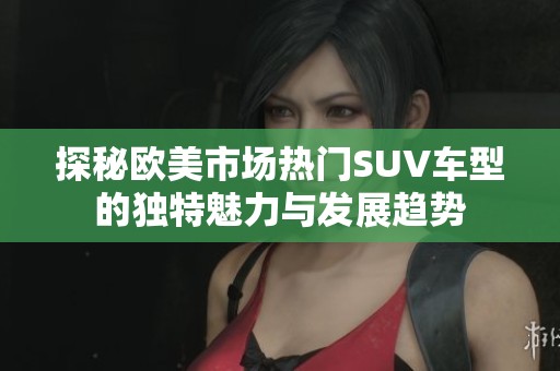探秘欧美市场热门SUV车型的独特魅力与发展趋势