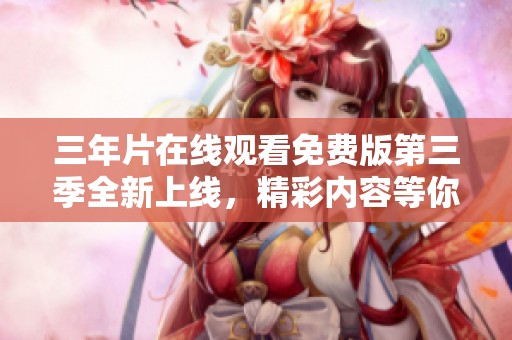 三年片在线观看免费版第三季全新上线，精彩内容等你来体验