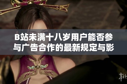 B站未满十八岁用户能否参与广告合作的最新规定与影响分析