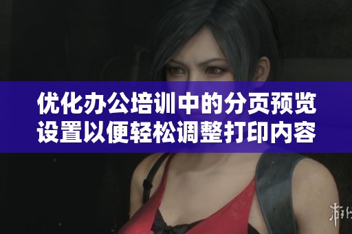 优化办公培训中的分页预览设置以便轻松调整打印内容