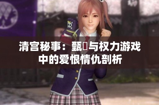 清宫秘事：甄嬛与权力游戏中的爱恨情仇剖析