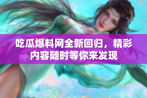 吃瓜爆料网全新回归，精彩内容随时等你来发现