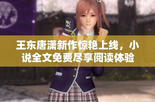 王东唐潇新作惊艳上线，小说全文免费尽享阅读体验