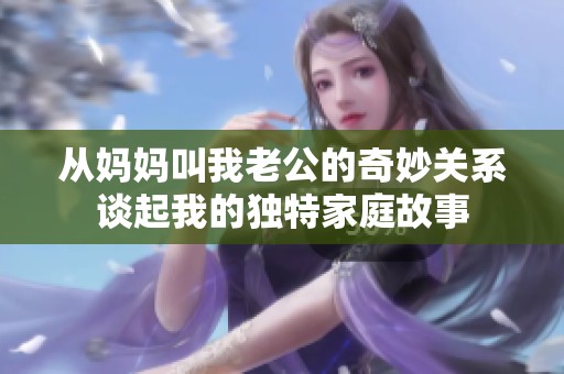 从妈妈叫我老公的奇妙关系谈起我的独特家庭故事