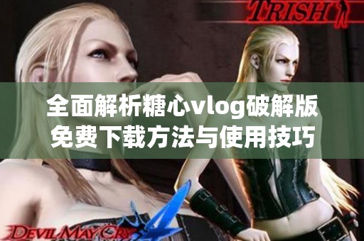 全面解析糖心vlog破解版免费下载方法与使用技巧