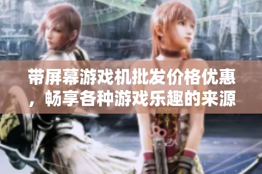 带屏幕游戏机批发价格优惠，畅享各种游戏乐趣的来源地汇总
