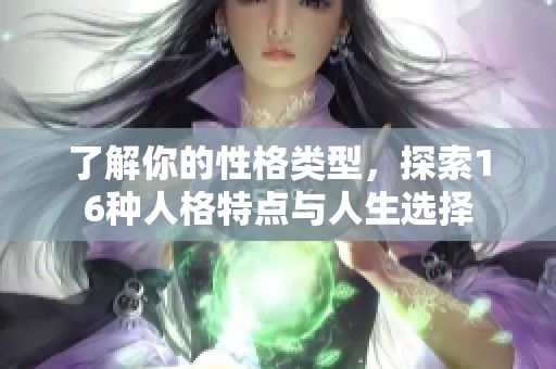 了解你的性格类型，探索16种人格特点与人生选择