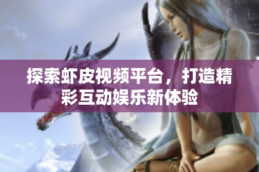 探索虾皮视频平台，打造精彩互动娱乐新体验