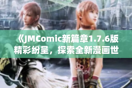 《JMComic新篇章1.7.6版精彩纷呈，探索全新漫画世界》