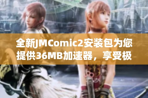 全新JMComic2安装包为您提供36MB加速器，享受极速下载体验