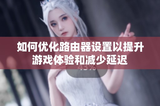 如何优化路由器设置以提升游戏体验和减少延迟