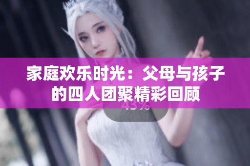 家庭欢乐时光：父母与孩子的四人团聚精彩回顾