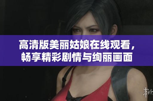 高清版美丽姑娘在线观看，畅享精彩剧情与绚丽画面