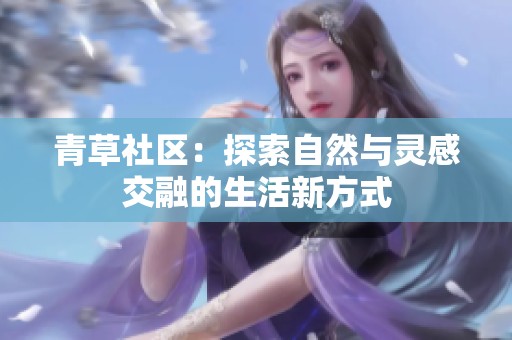 青草社区：探索自然与灵感交融的生活新方式