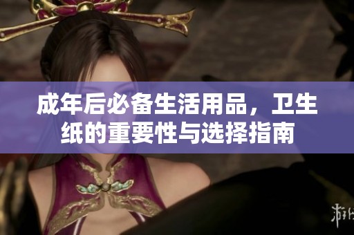 成年后必备生活用品，卫生纸的重要性与选择指南