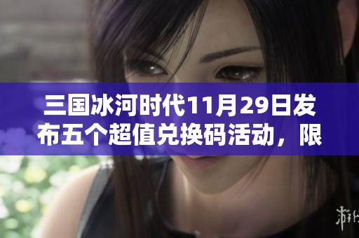 三国冰河时代11月29日发布五个超值兑换码活动，限时领取万元宝