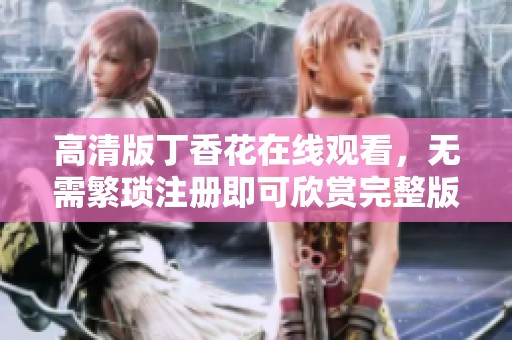 高清版丁香花在线观看，无需繁琐注册即可欣赏完整版