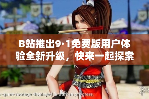 B站推出9·1免费版用户体验全新升级，快来一起探索吧