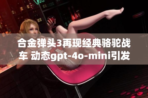 合金弹头3再现经典骆驼战车 动态gpt-4o-mini引发玩家热烈讨论