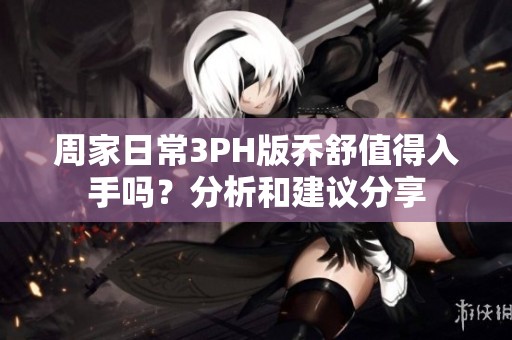 周家日常3PH版乔舒值得入手吗？分析和建议分享
