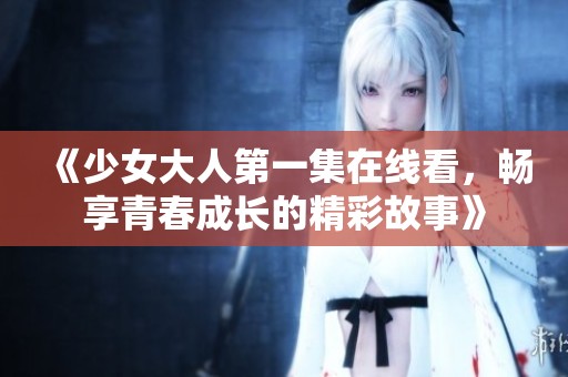 《少女大人第一集在线看，畅享青春成长的精彩故事》