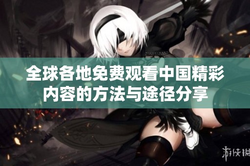 全球各地免费观看中国精彩内容的方法与途径分享