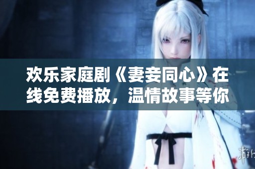 欢乐家庭剧《妻妾同心》在线免费播放，温情故事等你来欣赏