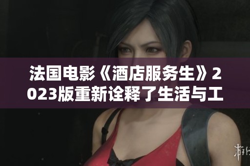 法国电影《酒店服务生》2023版重新诠释了生活与工作的交织故事