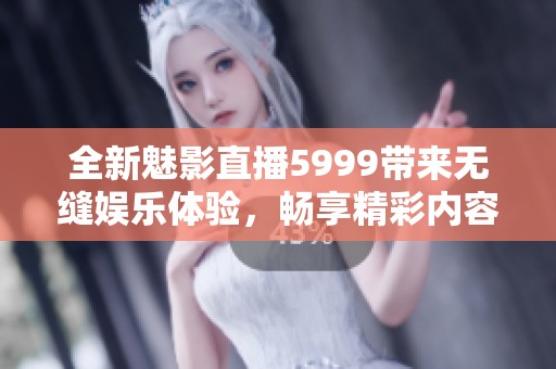 全新魅影直播5999带来无缝娱乐体验，畅享精彩内容分享