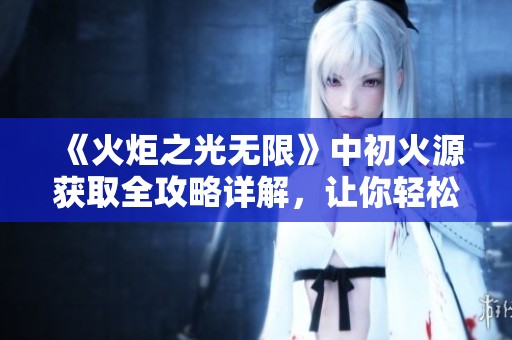 《火炬之光无限》中初火源获取全攻略详解，让你轻松掌握游戏技巧
