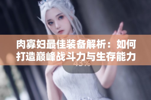 肉寡妇最佳装备解析：如何打造巅峰战斗力与生存能力