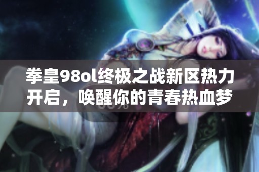 拳皇98ol终极之战新区热力开启，唤醒你的青春热血梦想再出发!