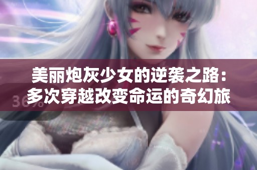美丽炮灰少女的逆袭之路：多次穿越改变命运的奇幻旅程