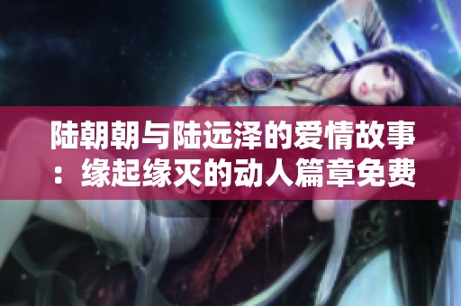 陆朝朝与陆远泽的爱情故事：缘起缘灭的动人篇章免费阅读