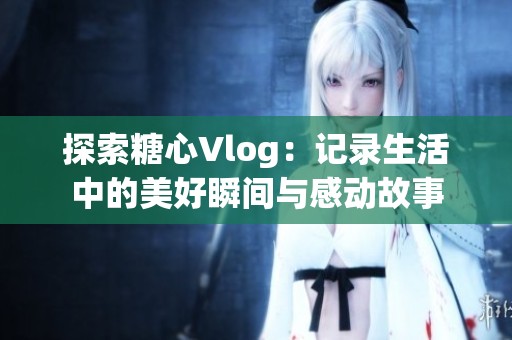 探索糖心Vlog：记录生活中的美好瞬间与感动故事