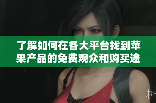 了解如何在各大平台找到苹果产品的免费观众和购买途径