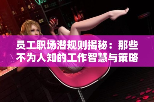 员工职场潜规则揭秘：那些不为人知的工作智慧与策略