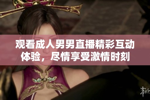 观看成人男男直播精彩互动体验，尽情享受激情时刻