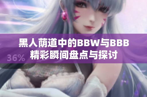黑人荫道中的BBW与BBB精彩瞬间盘点与探讨