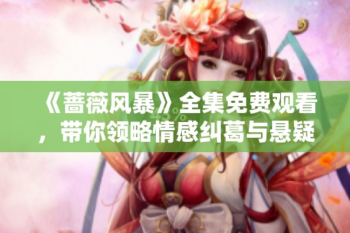 《蔷薇风暴》全集免费观看，带你领略情感纠葛与悬疑的精彩剧情