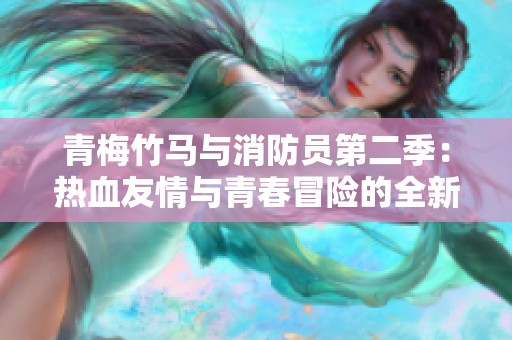 青梅竹马与消防员第二季：热血友情与青春冒险的全新篇章解析