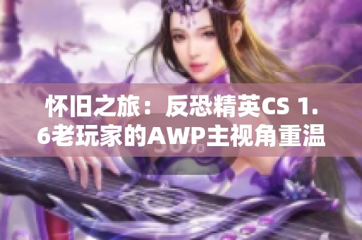 怀旧之旅：反恐精英CS 1.6老玩家的AWP主视角重温经典回忆