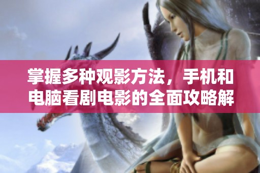 掌握多种观影方法，手机和电脑看剧电影的全面攻略解析